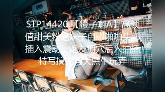 STP14420 【橙子啊A】高颜值甜美粉逼妹子自慰啪啪头部插入震动，炮友掰穴后入抽插特写搞完再大黑牛玩弄