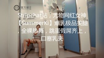 Stripchat站，尤物网红女神【SummerKi】爆乳极品美腿，全裸热舞，跳蛋假屌齐上，口塞乳夹