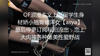 ❤️OF浪漫主义上海留学生身材娇小翘臀媚洋女【asya】最后停更订阅私拍流出，恋上大肉棒各种唯美性爱野战