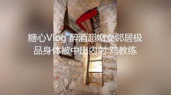 糖心Vlog 醉酒超嫩女邻居极品身体被中出内射 鸡教练