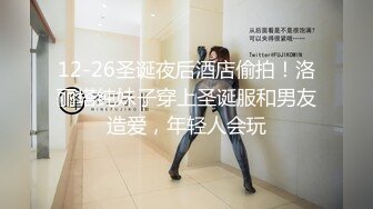 12-26圣诞夜后酒店偷拍！洛丽塔纯妹子穿上圣诞服和男友造爱，年轻人会玩